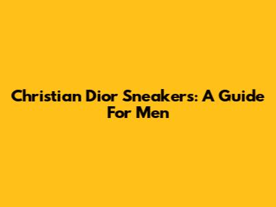 Christian Dior Sneakers: A Guide For Men