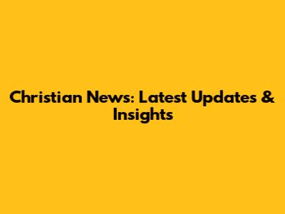 Christian News: Latest Updates & Insights