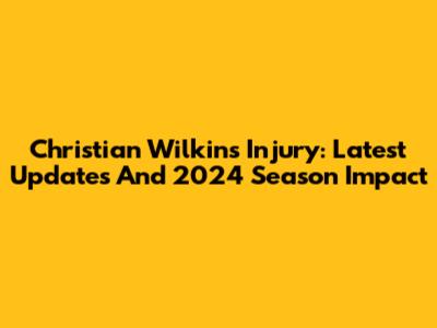 Christian Wilkins Injury: Latest Updates And 2024 Season Impact