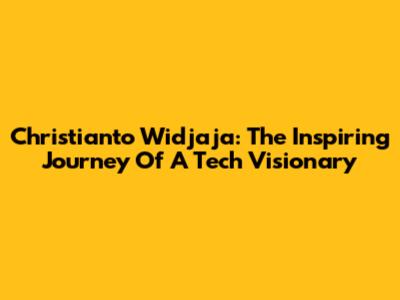 Christianto Widjaja: The Inspiring Journey Of A Tech Visionary