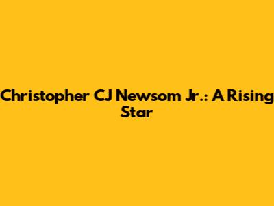 Christopher "CJ" Newsom Jr.: A Rising Star