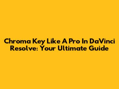 Chroma Key Like A Pro In DaVinci Resolve: Your Ultimate Guide