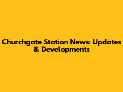 Churchgate Station News: Updates & Developments