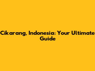 Cikarang, Indonesia: Your Ultimate Guide