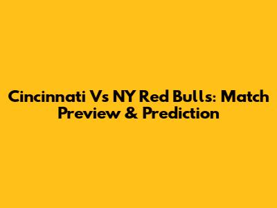 Cincinnati Vs NY Red Bulls: Match Preview & Prediction