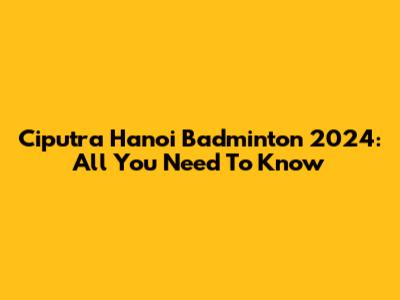 Ciputra Hanoi Badminton 2024: All You Need To Know