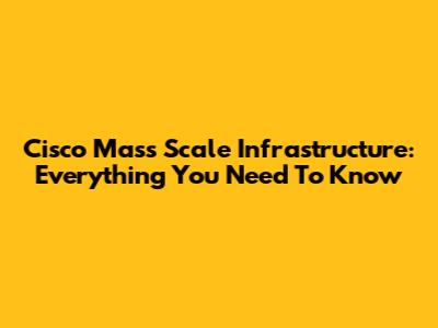 Cisco Mass Scale Infrastructure: Everything You Need To Know