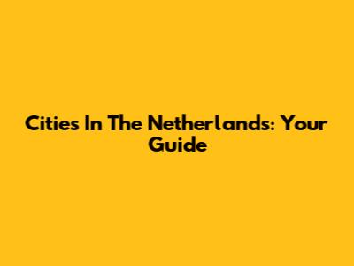 Cities In The Netherlands: Your Guide