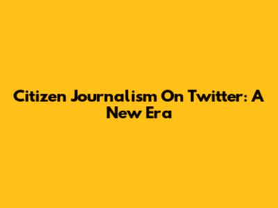 Citizen Journalism On Twitter: A New Era