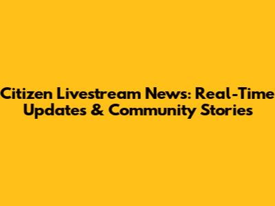 Citizen Livestream News: Real-Time Updates & Community Stories