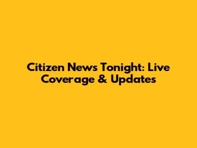 Citizen News Tonight: Live Coverage & Updates