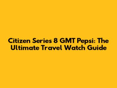 Citizen Series 8 GMT Pepsi: The Ultimate Travel Watch Guide