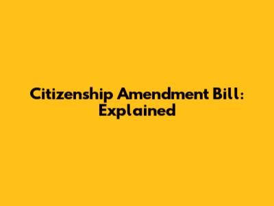 Citizenship Amendment Bill: Explained