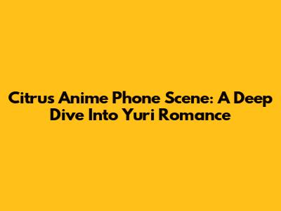 Citrus Anime Phone Scene: A Deep Dive Into Yuri Romance