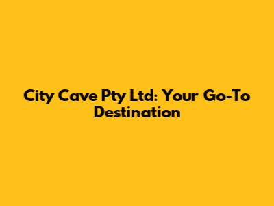 City Cave Pty Ltd: Your Go-To Destination