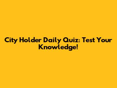 City Holder Daily Quiz: Test Your Knowledge!