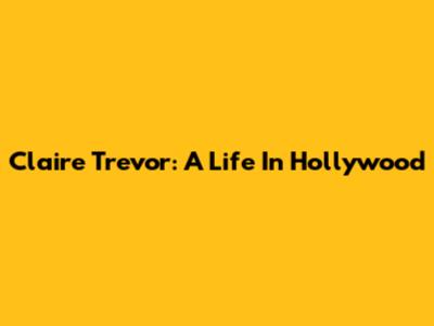 Claire Trevor: A Life In Hollywood