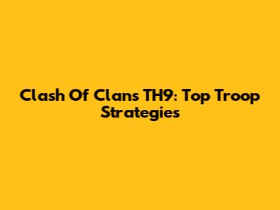 Clash Of Clans TH9: Top Troop Strategies