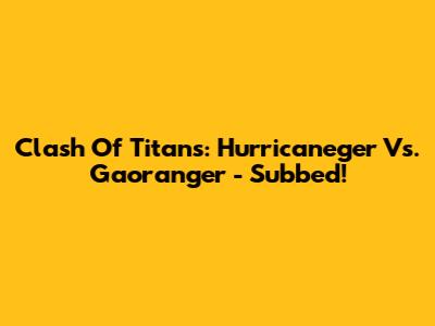 Clash Of Titans: Hurricaneger Vs. Gaoranger - Subbed!