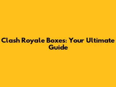 Clash Royale Boxes: Your Ultimate Guide