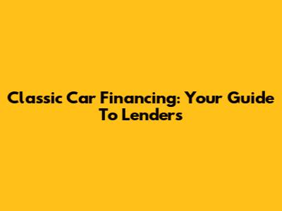 Classic Car Financing: Your Guide To Lenders