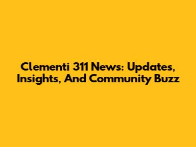 Clementi 311 News: Updates, Insights, And Community Buzz