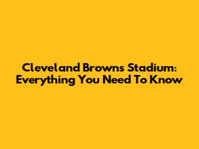 Cleveland Browns Stadium: Everything You Need To Know