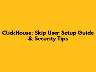 ClickHouse: Skip User Setup Guide & Security Tips