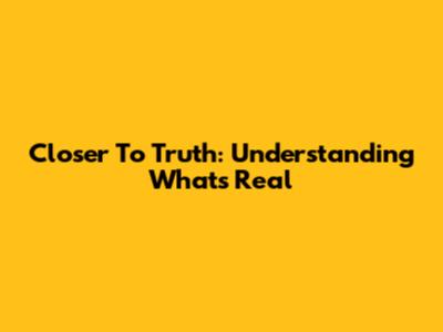 Closer To Truth: Understanding What's Real