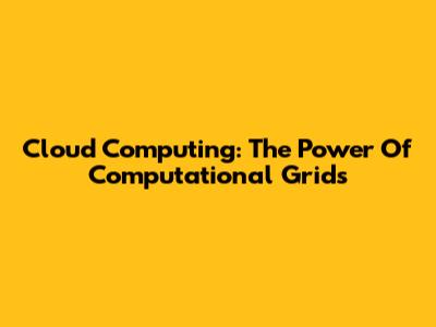 Cloud Computing: The Power Of Computational Grids
