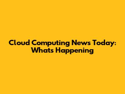 Cloud Computing News Today: What's Happening