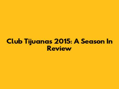 Club Tijuana's 2015: A Season In Review