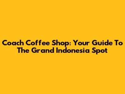 Coach Coffee Shop: Your Guide To The Grand Indonesia Spot