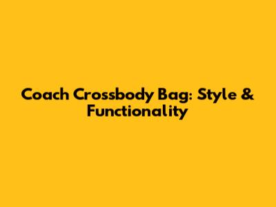 Coach Crossbody Bag: Style & Functionality
