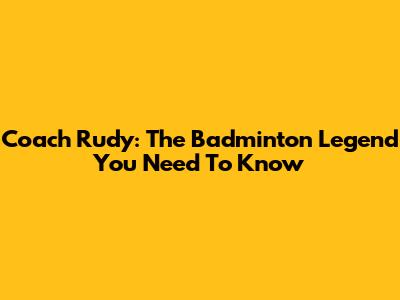 Coach Rudy: The Badminton Legend You Need To Know