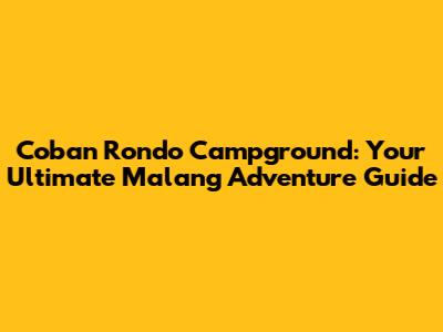 Coban Rondo Campground: Your Ultimate Malang Adventure Guide