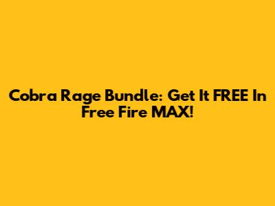 Cobra Rage Bundle: Get It FREE In Free Fire MAX!