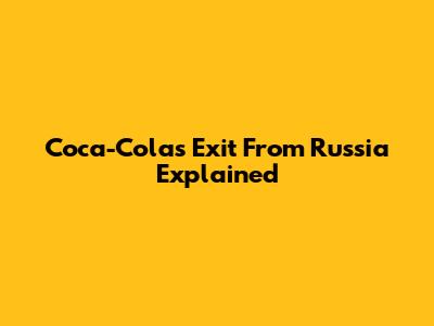Coca-Cola's Exit From Russia Explained