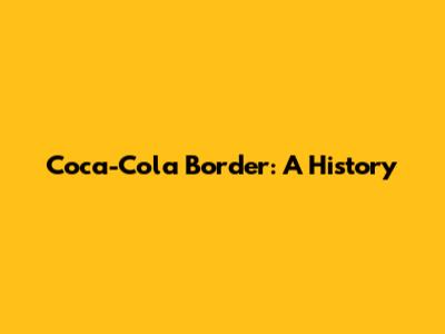 Coca-Cola Border: A History