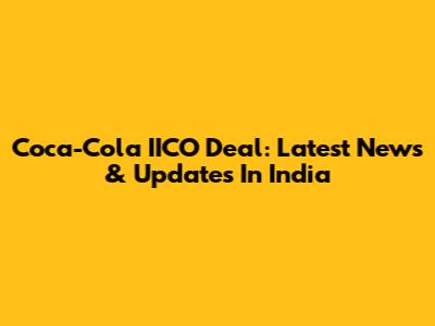 Coca-Cola IICO Deal: Latest News & Updates In India