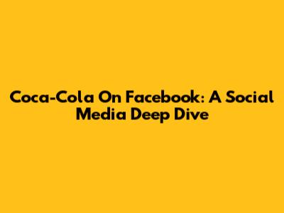 Coca-Cola On Facebook: A Social Media Deep Dive