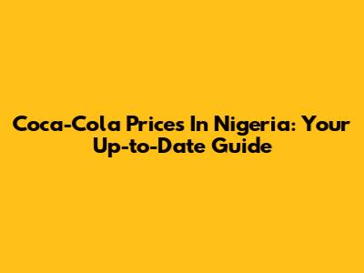 Coca-Cola Prices In Nigeria: Your Up-to-Date Guide