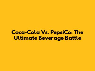 Coca-Cola Vs. PepsiCo: The Ultimate Beverage Battle