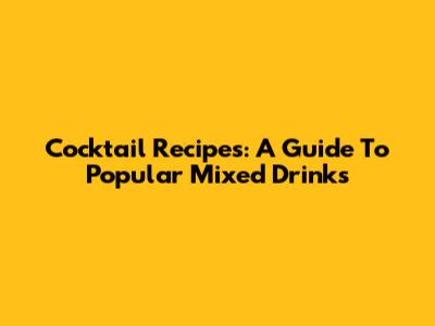 Cocktail Recipes: A Guide To Popular Mixed Drinks
