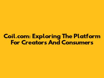 Coil.com: Exploring The Platform For Creators And Consumers