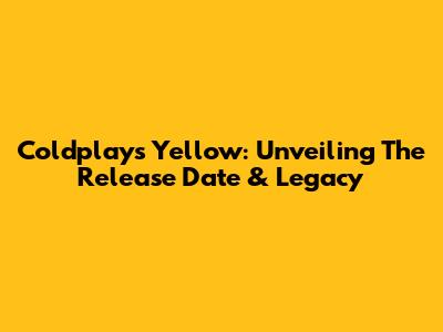 Coldplay's 'Yellow': Unveiling The Release Date & Legacy