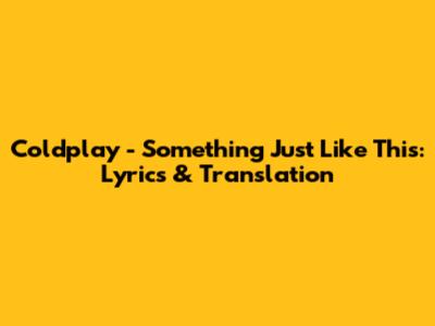 Coldplay - Something Just Like This: Lyrics & Translation