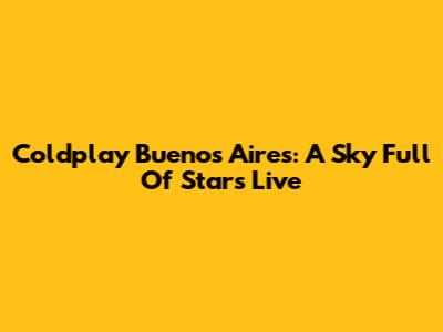 Coldplay Buenos Aires: A Sky Full Of Stars Live
