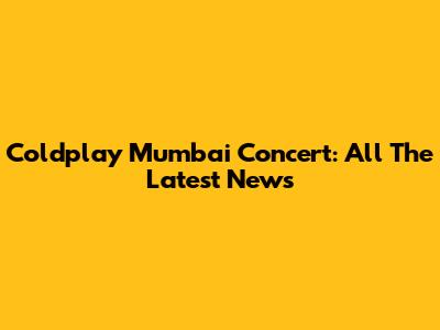 Coldplay Mumbai Concert: All The Latest News