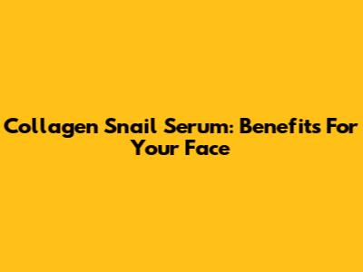 Collagen Snail Serum: Benefits For Your Face